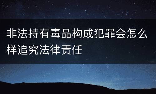 非法持有毒品构成犯罪会怎么样追究法律责任