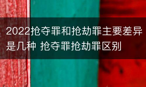 2022抢夺罪和抢劫罪主要差异是几种 抢夺罪抢劫罪区别