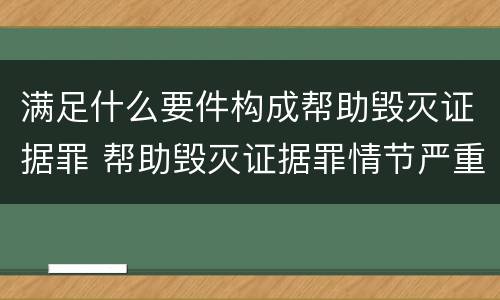 满足什么要件构成帮助毁灭证据罪 帮助毁灭证据罪情节严重标准