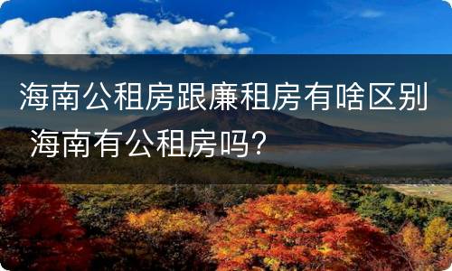 海南公租房跟廉租房有啥区别 海南有公租房吗?