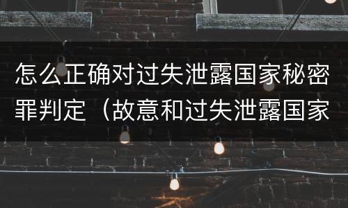 怎么正确对过失泄露国家秘密罪判定（故意和过失泄露国家秘密行为）