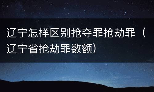 辽宁怎样区别抢夺罪抢劫罪（辽宁省抢劫罪数额）