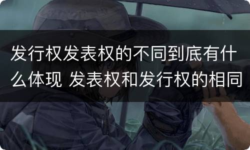 发行权发表权的不同到底有什么体现 发表权和发行权的相同点