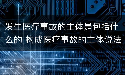 发生医疗事故的主体是包括什么的 构成医疗事故的主体说法正确的是