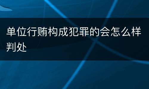 单位行贿构成犯罪的会怎么样判处