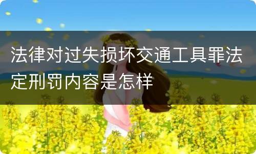 法律对过失损坏交通工具罪法定刑罚内容是怎样