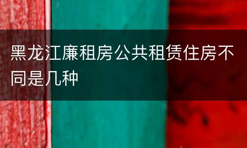 黑龙江廉租房公共租赁住房不同是几种