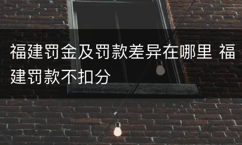 福建罚金及罚款差异在哪里 福建罚款不扣分