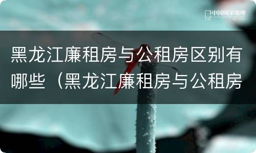 黑龙江廉租房与公租房区别有哪些（黑龙江廉租房与公租房区别有哪些地方）