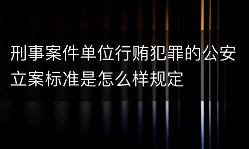 刑事案件单位行贿犯罪的公安立案标准是怎么样规定