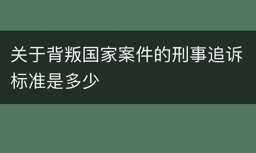 关于背叛国家案件的刑事追诉标准是多少