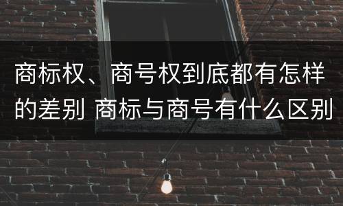 商标权、商号权到底都有怎样的差别 商标与商号有什么区别
