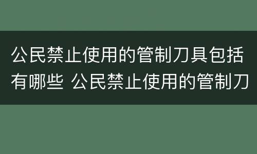 公民禁止使用的管制刀具包括有哪些 公民禁止使用的管制刀具包括有哪些内容