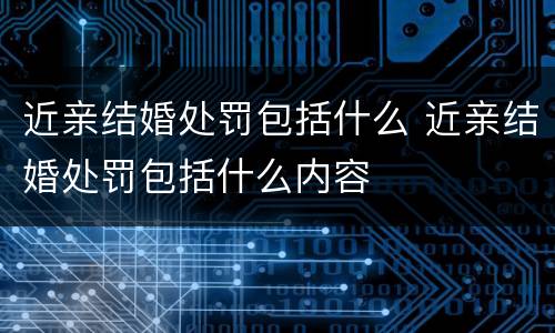 近亲结婚处罚包括什么 近亲结婚处罚包括什么内容