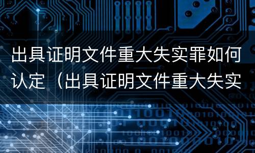 出具证明文件重大失实罪如何认定（出具证明文件重大失实罪的构成要件错误的）