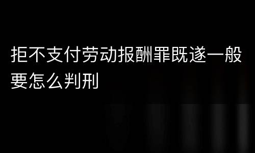 拒不支付劳动报酬罪既遂一般要怎么判刑