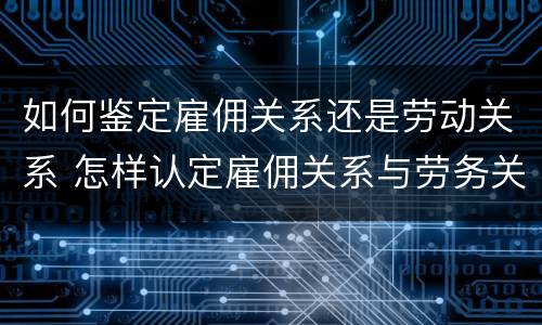 如何鉴定雇佣关系还是劳动关系 怎样认定雇佣关系与劳务关系
