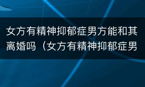 女方有精神抑郁症男方能和其离婚吗（女方有精神抑郁症男方能和其离婚吗知乎）