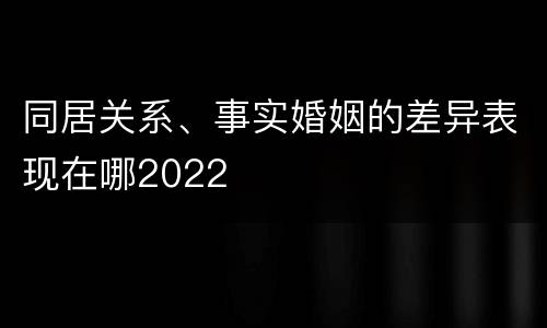 同居关系、事实婚姻的差异表现在哪2022