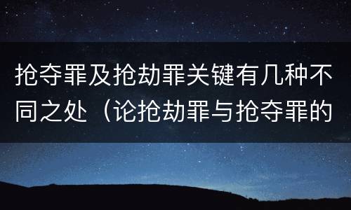 抢夺罪及抢劫罪关键有几种不同之处（论抢劫罪与抢夺罪的区别）