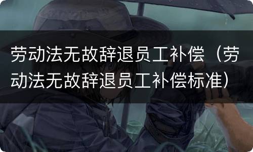 劳动法无故辞退员工补偿（劳动法无故辞退员工补偿标准）