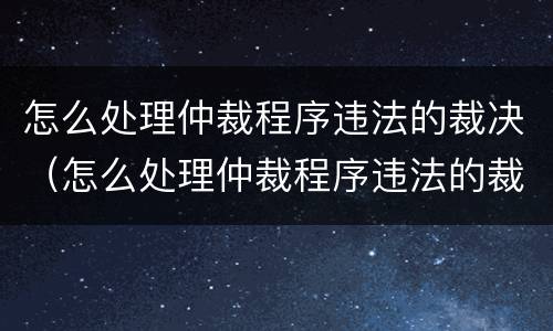 怎么处理仲裁程序违法的裁决（怎么处理仲裁程序违法的裁决书）