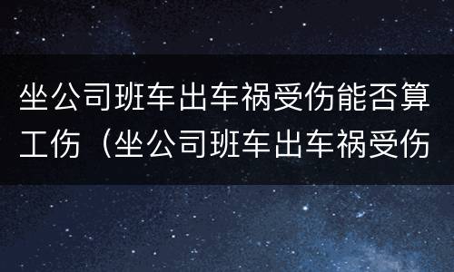 坐公司班车出车祸受伤能否算工伤（坐公司班车出车祸受伤能否算工伤范围）