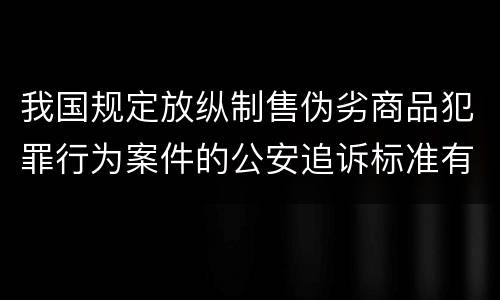 我国规定放纵制售伪劣商品犯罪行为案件的公安追诉标准有哪些