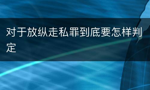 对于放纵走私罪到底要怎样判定