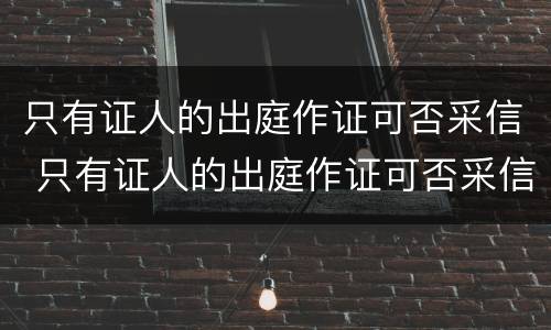 只有证人的出庭作证可否采信 只有证人的出庭作证可否采信证明
