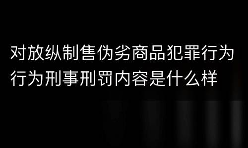 对放纵制售伪劣商品犯罪行为行为刑事刑罚内容是什么样