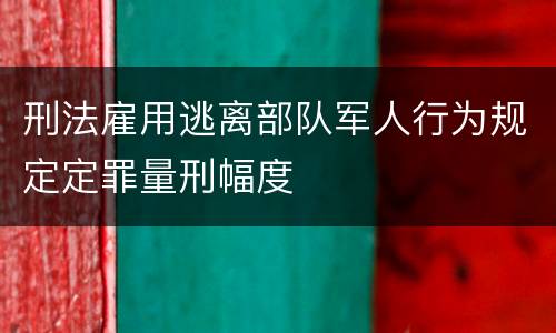 刑法雇用逃离部队军人行为规定定罪量刑幅度