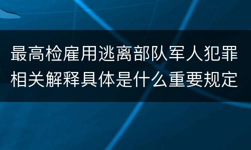 最高检雇用逃离部队军人犯罪相关解释具体是什么重要规定