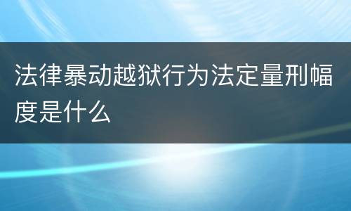 法律暴动越狱行为法定量刑幅度是什么