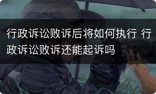行政诉讼败诉后将如何执行 行政诉讼败诉还能起诉吗