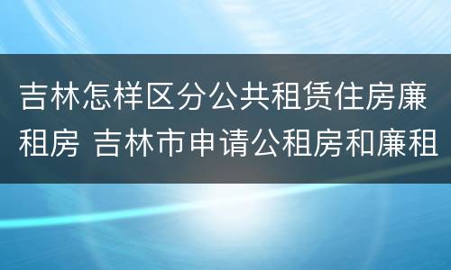 吉林怎样区分公共租赁住房廉租房 吉林市申请公租房和廉租房的条件