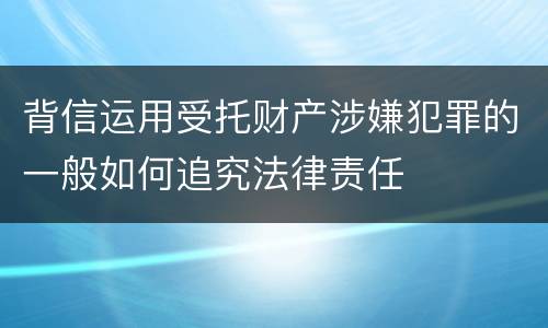 背信运用受托财产涉嫌犯罪的一般如何追究法律责任