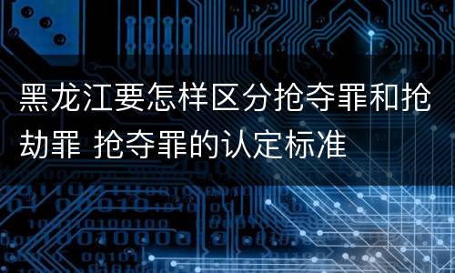 黑龙江要怎样区分抢夺罪和抢劫罪 抢夺罪的认定标准
