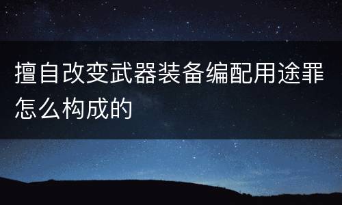 擅自改变武器装备编配用途罪怎么构成的