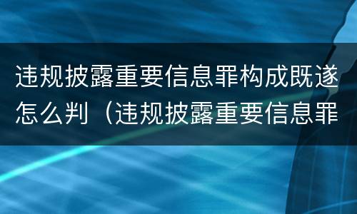 违规披露重要信息罪构成既遂怎么判（违规披露重要信息罪构成既遂怎么判）