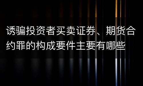 诱骗投资者买卖证券、期货合约罪的构成要件主要有哪些