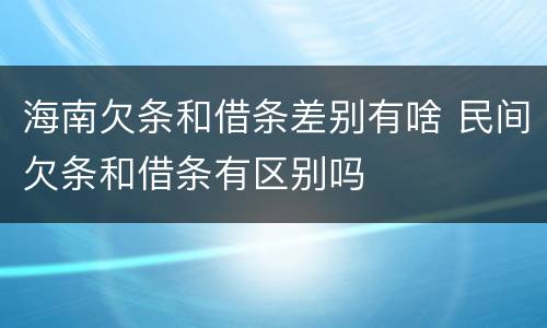 海南欠条和借条差别有啥 民间欠条和借条有区别吗