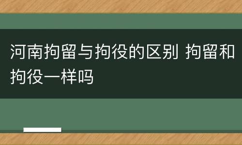 河南拘留与拘役的区别 拘留和拘役一样吗
