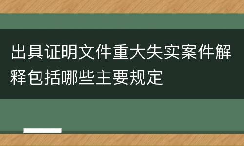 出具证明文件重大失实案件解释包括哪些主要规定