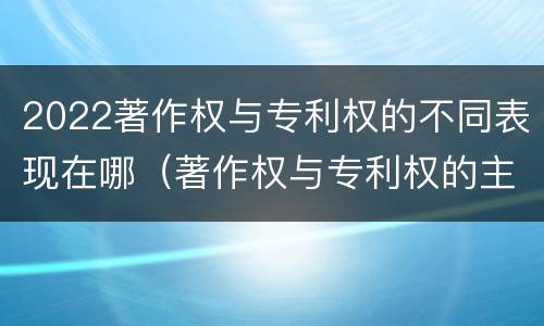 2022著作权与专利权的不同表现在哪（著作权与专利权的主要区别是什么?）