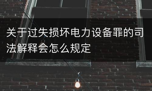关于过失损坏电力设备罪的司法解释会怎么规定