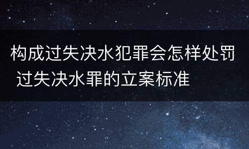 构成过失决水犯罪会怎样处罚 过失决水罪的立案标准