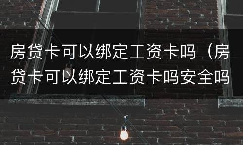 房贷卡可以绑定工资卡吗（房贷卡可以绑定工资卡吗安全吗）