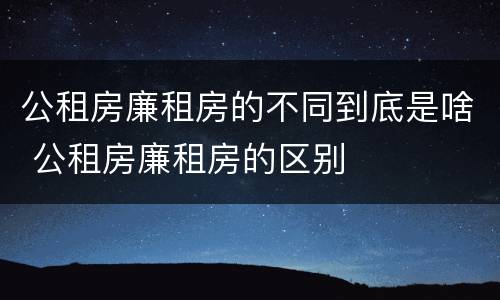 公租房廉租房的不同到底是啥 公租房廉租房的区别
