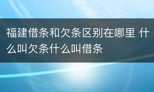 福建借条和欠条区别在哪里 什么叫欠条什么叫借条